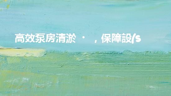 高效泵房清淤，保障設(shè)備穩(wěn)定運(yùn)行